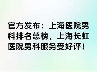 官方发布：上海医院男科排名总榜，上海长虹医院男科服务受好评！