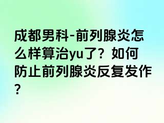 成都男科-前列腺炎怎么样算治yu了？如何防止前列腺炎反复发作？