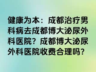 健康为本：成都治疗男科病去成都博大泌尿外科医院？成都博大泌尿外科医院收费合理吗？