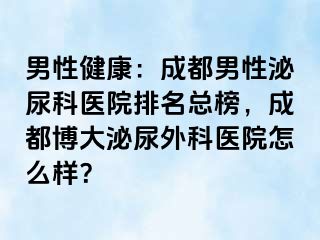 男性健康：成都男性泌尿科医院排名总榜，成都博大泌尿外科医院怎么样？