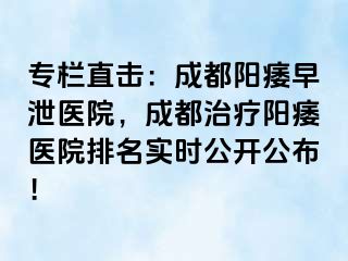 专栏直击：成都阳痿早泄医院，成都治疗阳痿医院排名实时公开公布！