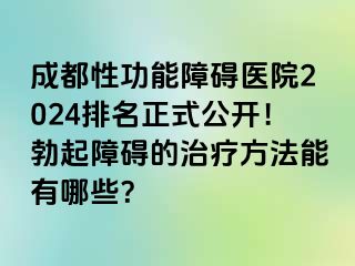 成都性功能障碍医院2024排名正式公开！勃起障碍的治疗方法能有哪些？