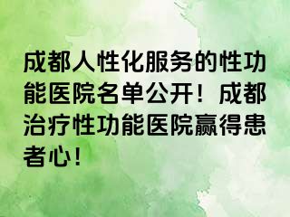 成都人性化服务的性功能医院名单公开！成都治疗性功能医院赢得患者心！