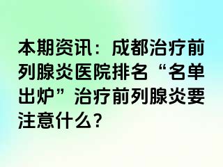 本期资讯：成都治疗前列腺炎医院排名“名单出炉”治疗前列腺炎要注意什么？