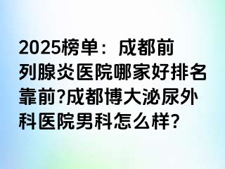 2025榜单：成都前列腺炎医院哪家好排名靠前?成都博大泌尿外科医院男科怎么样？