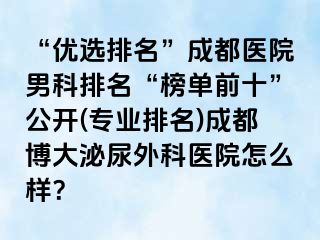 “优选排名”成都医院男科排名“榜单前十”公开(专业排名)成都博大泌尿外科医院怎么样？