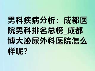 男科疾病分析：成都医院男科排名总榜_成都博大泌尿外科医院怎么样呢？