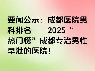 要闻公示：成都医院男科排名——2025“热门榜”成都专治男性早泄的医院！