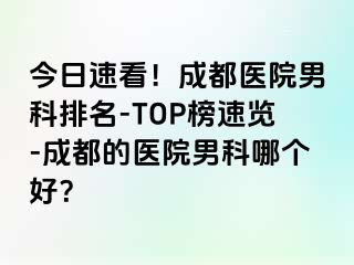 今日速看！成都医院男科排名-TOP榜速览-成都的医院男科哪个好？
