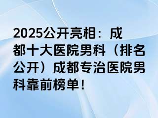 2025公开亮相：成都十大医院男科（排名公开）成都专治医院男科靠前榜单！
