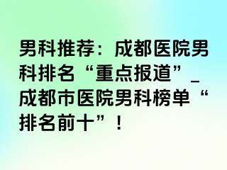 男科推荐：成都医院男科排名“重点报道”_成都市医院男科榜单“排名前十”！