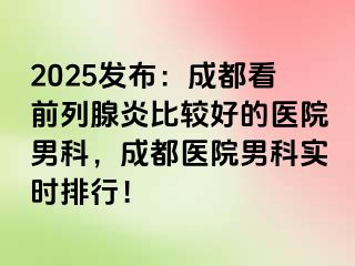 2025发布：成都看前列腺炎比较好的医院男科，成都医院男科实时排行！