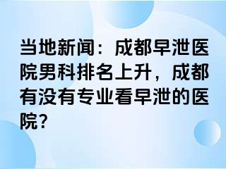 当地新闻：成都早泄医院男科排名上升，成都有没有专业看早泄的医院？