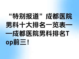 “特别报道”成都医院男科十大排名一览表——成都医院男科排名Top前三！