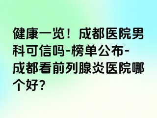健康一览！成都医院男科可信吗-榜单公布-成都看前列腺炎医院哪个好？