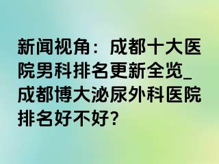 新闻视角：成都十大医院男科排名更新全览_成都博大泌尿外科医院排名好不好？