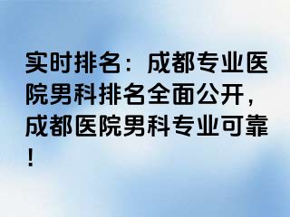 实时排名：成都专业医院男科排名全面公开，成都医院男科专业可靠！