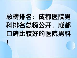 总榜排名：成都医院男科排名总榜公开，成都口碑比较好的医院男科！