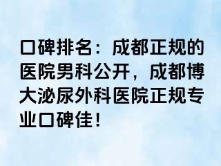 口碑排名：成都正规的医院男科公开，成都博大泌尿外科医院正规专业口碑佳！