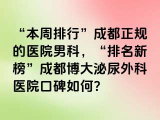 “本周排行”成都正规的医院男科，“排名新榜”成都博大泌尿外科医院口碑如何？