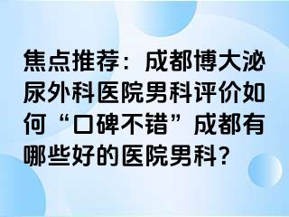 焦点推荐：成都博大泌尿外科医院男科评价如何“口碑不错”成都有哪些好的医院男科？