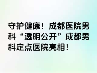 守护健康！成都医院男科“透明公开”成都男科定点医院亮相！