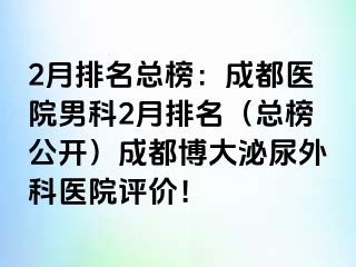 2月排名总榜：成都医院男科2月排名（总榜公开）成都博大泌尿外科医院评价！