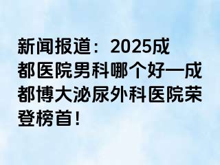 新闻报道：2025成都医院男科哪个好—成都博大泌尿外科医院荣登榜首！