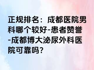 正规排名：成都医院男科哪个较好-患者赞誉-成都博大泌尿外科医院可靠吗？