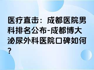 医疗直击：成都医院男科排名公布-成都博大泌尿外科医院口碑如何？