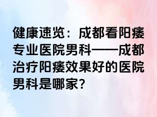健康速览：成都看阳痿专业医院男科——成都治疗阳痿效果好的医院男科是哪家？