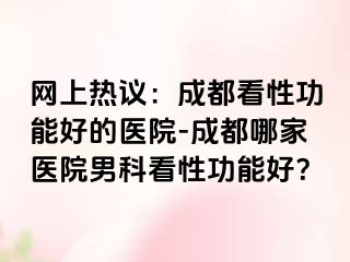 网上热议：成都看性功能好的医院-成都哪家医院男科看性功能好？