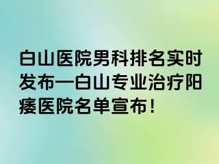白山医院男科排名实时发布—白山专业治疗阳痿医院名单宣布！