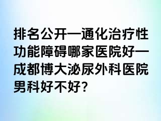 排名公开—通化治疗性功能障碍哪家医院好—成都博大泌尿外科医院男科好不好？