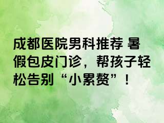 成都医院男科推荐 暑假包皮门诊，帮孩子轻松告别“小累赘”！