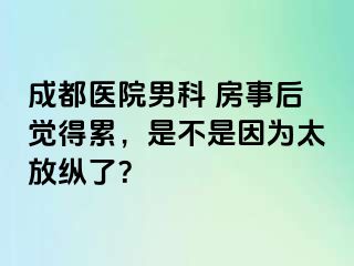 成都医院男科 房事后觉得累，是不是因为太放纵了？