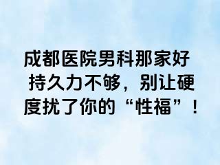 成都医院男科那家好  持久力不够，别让硬度扰了你的“性福”！