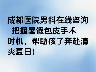 成都医院男科在线咨询  把握暑假包皮手术时机，帮助孩子奔赴清爽夏日！