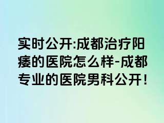 实时公开:成都治疗阳痿的医院怎么样-成都专业的医院男科公开！