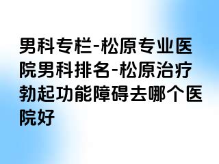男科专栏-松原专业医院男科排名-松原治疗勃起功能障碍去哪个医院好