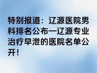 特别报道：辽源医院男科排名公布—辽源专业治疗早泄的医院名单公开！