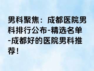 男科聚焦：成都医院男科排行公布-精选名单-成都好的医院男科推荐！