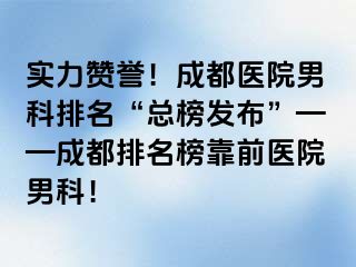 实力赞誉！成都医院男科排名“总榜发布”——成都排名榜靠前医院男科！