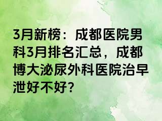 3月新榜：成都医院男科3月排名汇总，成都博大泌尿外科医院治早泄好不好？