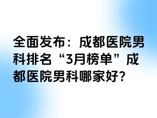 全面发布：成都医院男科排名“3月榜单”成都医院男科哪家好？