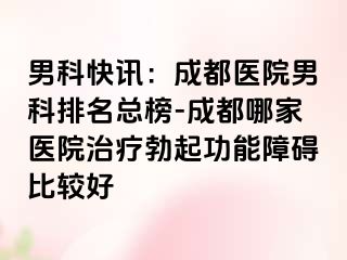 男科快讯：成都医院男科排名总榜-成都哪家医院治疗勃起功能障碍比较好