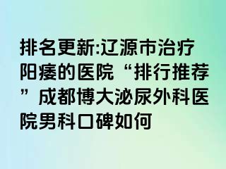 排名更新:辽源市治疗阳痿的医院“排行推荐”成都博大泌尿外科医院男科口碑如何