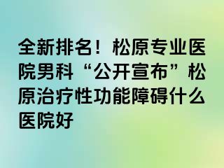 全新排名！松原专业医院男科“公开宣布”松原治疗性功能障碍什么医院好