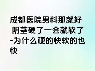 成都医院男科那就好  阴茎硬了一会就软了-为什么硬的快软的也快