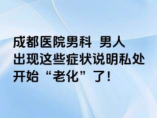成都医院男科  男人出现这些症状说明私处开始“老化”了！